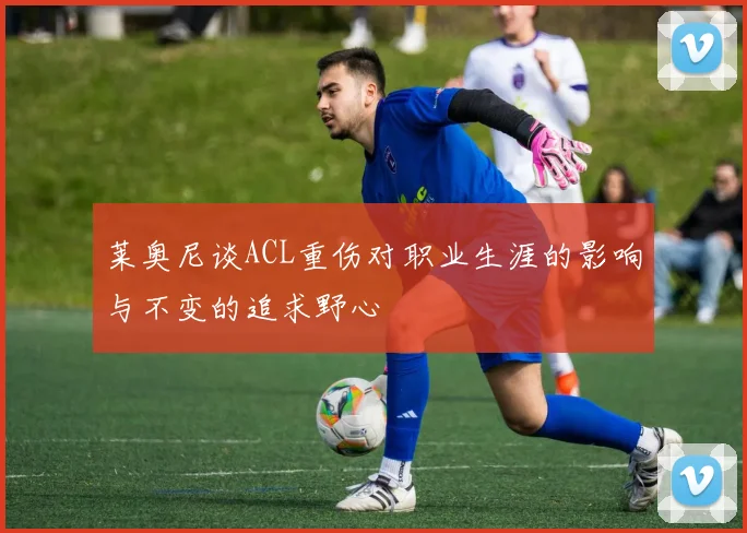 莱奥尼谈ACL重伤对职业生涯的影响与不变的追求野心
