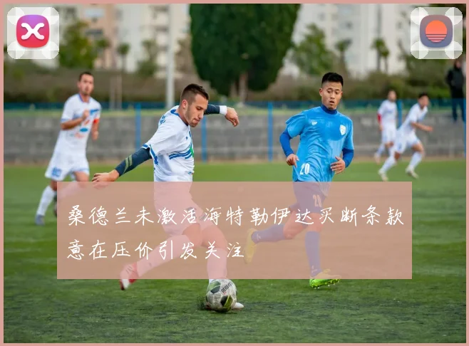 桑德兰未激活海特勒伊达买断条款意在压价引发关注