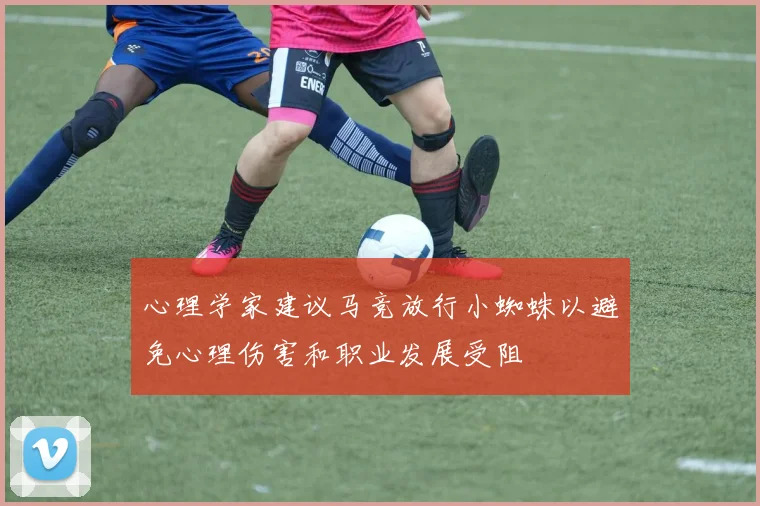 心理学家建议马竞放行小蜘蛛以避免心理伤害和职业发展受阻