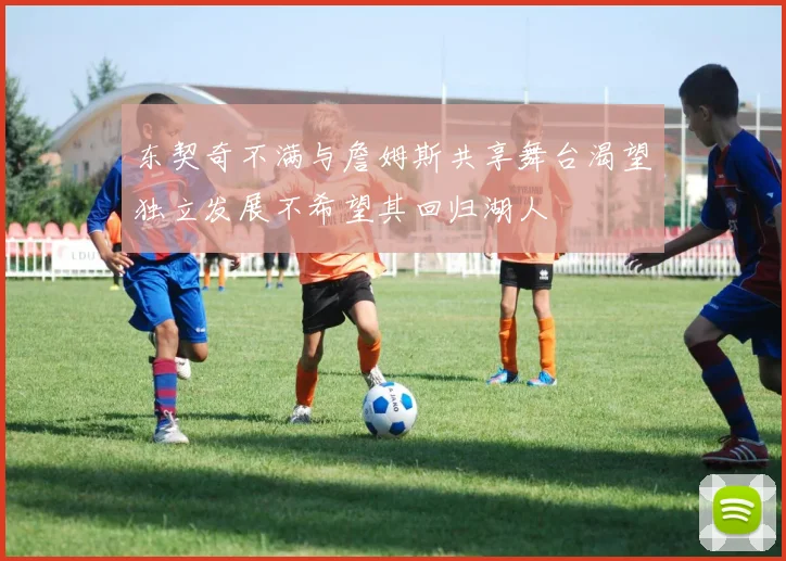 东契奇不满与詹姆斯共享舞台渴望独立发展不希望其回归湖人