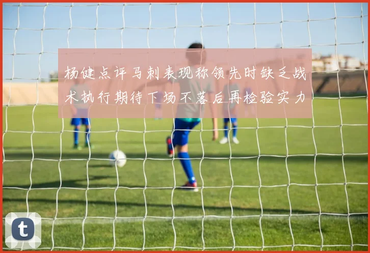 杨健点评马刺表现称领先时缺乏战术执行期待下场不落后再检验实力