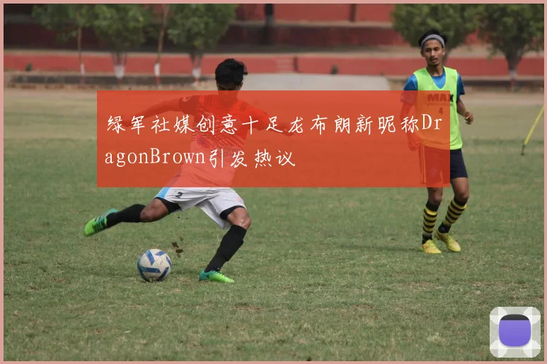 绿军社媒创意十足龙布朗新昵称DragonBrown引发热议