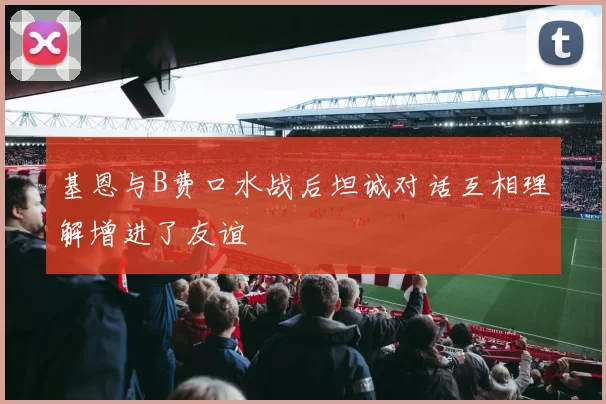 基恩与B费口水战后坦诚对话互相理解增进了友谊
