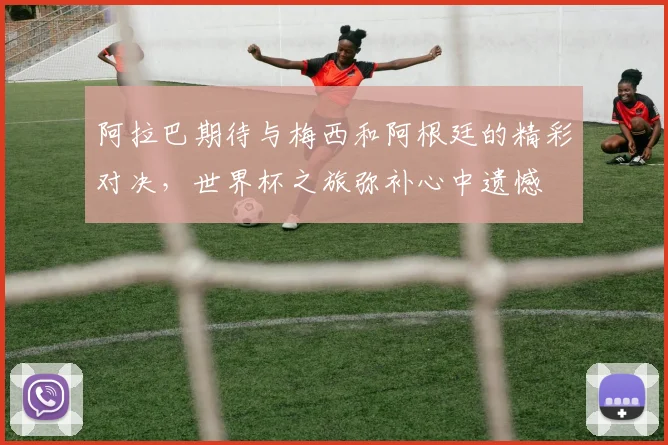 阿拉巴期待与梅西和阿根廷的精彩对决，世界杯之旅弥补心中遗憾