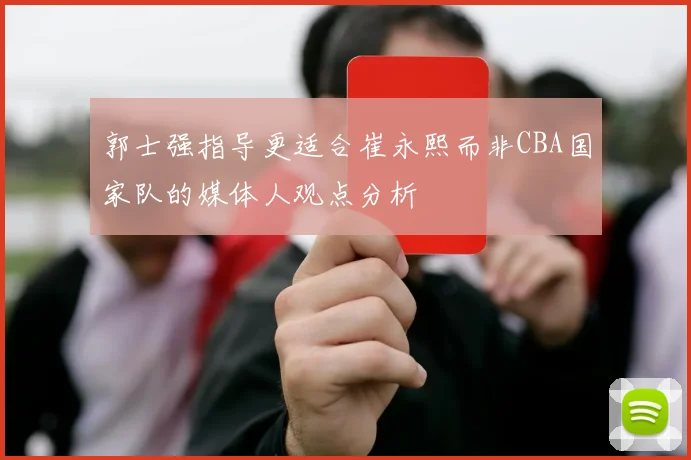 郭士强指导更适合崔永熙而非CBA国家队的媒体人观点分析