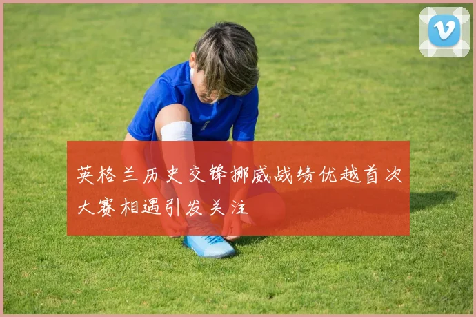 英格兰历史交锋挪威战绩优越首次大赛相遇引发关注