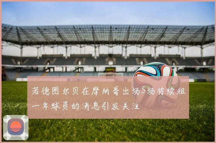 若德图尔贝在摩纳哥出场5场将续租一年球员的消息引发关注