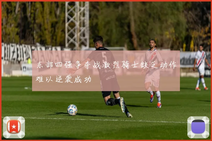 东部四强争夺战激烈骑士缺乏动作难以逆袭成功