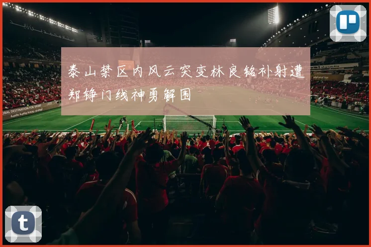 泰山禁区内风云突变林良铭补射遭郑铮门线神勇解围