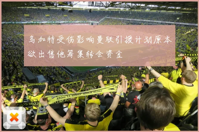 乌加特受伤影响曼联引援计划原本欲出售他筹集转会资金