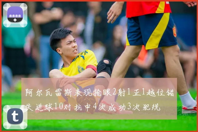 阿尔瓦雷斯表现抢眼2射1正1越位错失进球10对抗中4次成功3次犯规