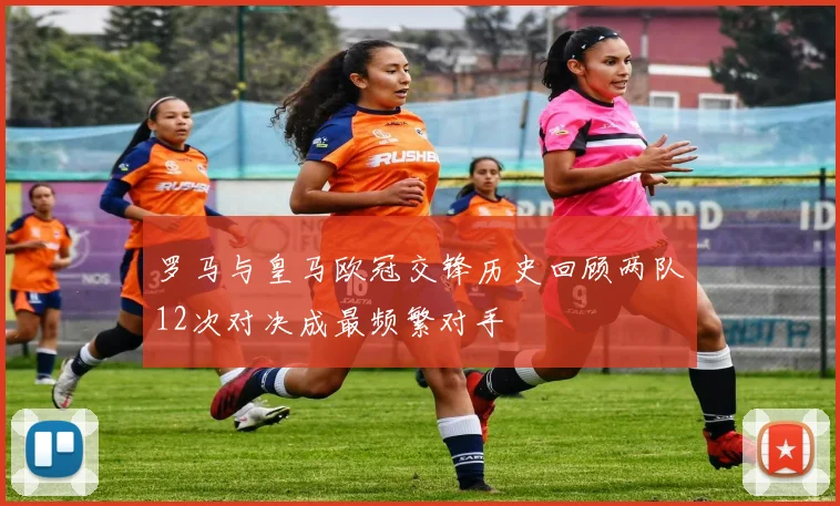 罗马与皇马欧冠交锋历史回顾两队12次对决成最频繁对手