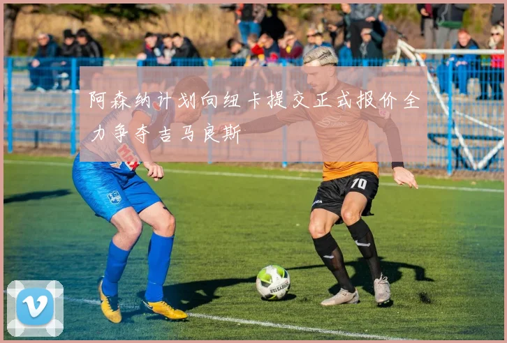 阿森纳计划向纽卡提交正式报价全力争夺吉马良斯