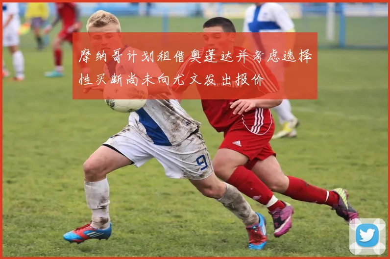摩纳哥计划租借奥蓬达并考虑选择性买断尚未向尤文发出报价
