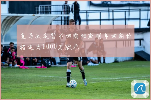 皇马决定暂不回购帕斯明年回购价格定为1000万欧元