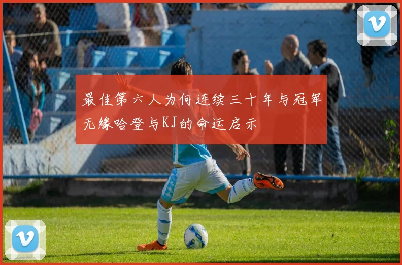 最佳第六人为何连续三十年与冠军无缘哈登与KJ的命运启示