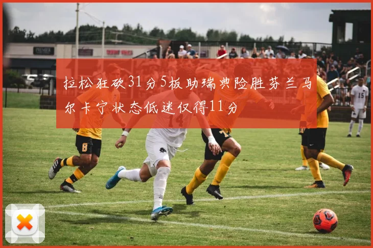 拉松狂砍31分5板助瑞典险胜芬兰马尔卡宁状态低迷仅得11分