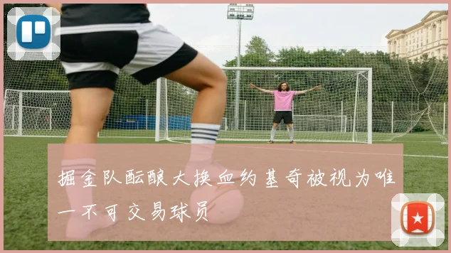 掘金队酝酿大换血约基奇被视为唯一不可交易球员