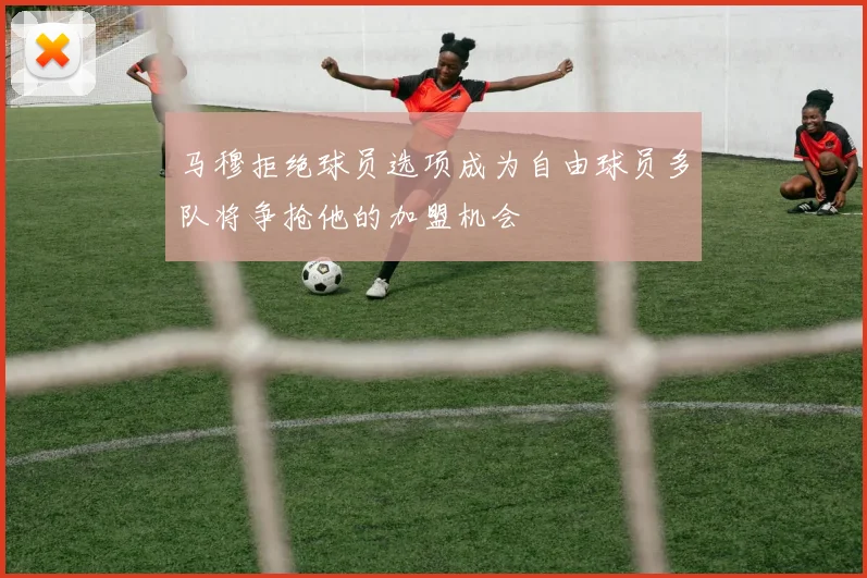 马穆拒绝球员选项成为自由球员多队将争抢他的加盟机会