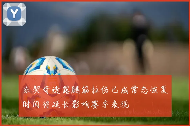 东契奇透露腿筋拉伤已成常态恢复时间将延长影响赛季表现