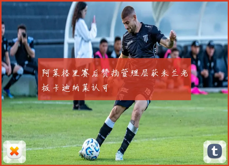 阿莱格里赛后赞扬管理层获米兰老板卡迪纳莱认可