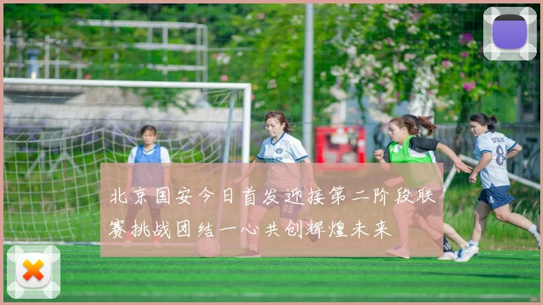 北京国安今日首发迎接第二阶段联赛挑战团结一心共创辉煌未来