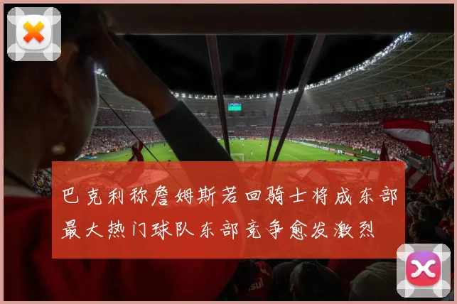 巴克利称詹姆斯若回骑士将成东部最大热门球队东部竞争愈发激烈