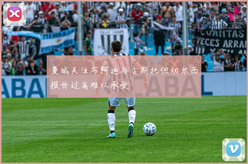 曼城关注布阿迪与古斯托但切尔西报价过高难以承受