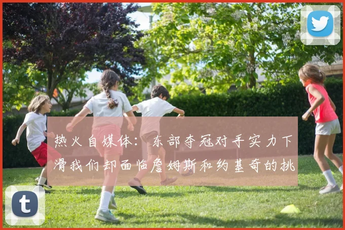 热火自媒体：东部夺冠对手实力下滑我们却面临詹姆斯和约基奇的挑战