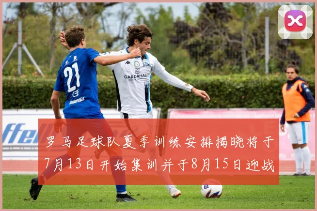 罗马足球队夏季训练安排揭晓将于7月13日开始集训并于8月15日迎战多特