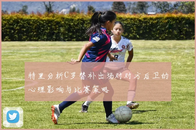 特里分析C罗替补出场对对方后卫的心理影响与比赛策略