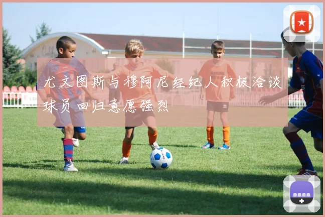 尤文图斯与穆阿尼经纪人积极洽谈球员回归意愿强烈